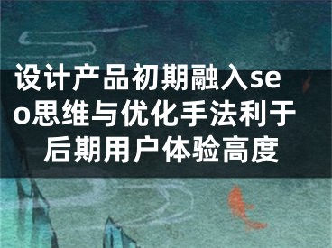 设计产品初期融入seo思维与优化手法利于后期用户体验高度 