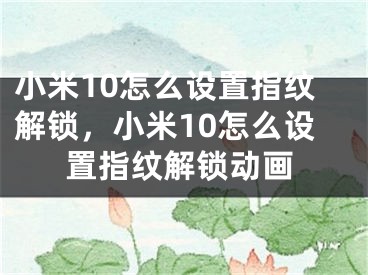 小米10怎么设置指纹解锁，小米10怎么设置指纹解锁动画