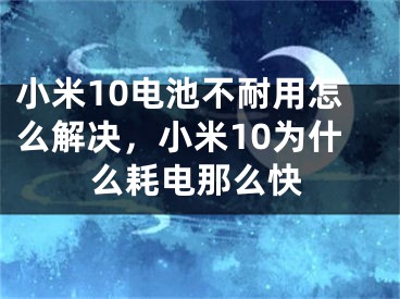 小米10电池不耐用怎么解决，小米10为什么耗电那么快