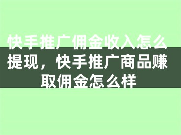 快手推广佣金收入怎么提现，快手推广商品赚取佣金怎么样