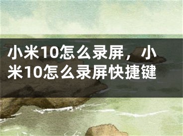 小米10怎么录屏，小米10怎么录屏快捷键