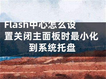 Flash中心怎么设置关闭主面板时最小化到系统托盘