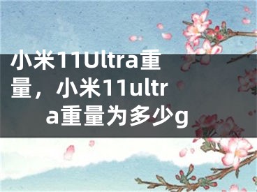 小米11Ultra重量，小米11ultra重量为多少g