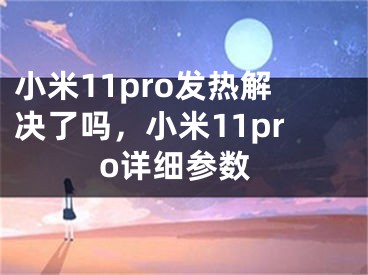 小米11pro发热解决了吗，小米11pro详细参数