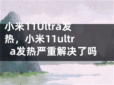 小米11Ultra发热，小米11ultra发热严重解决了吗