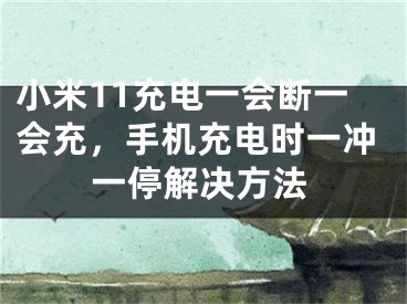 小米11充电一会断一会充，手机充电时一冲一停解决方法