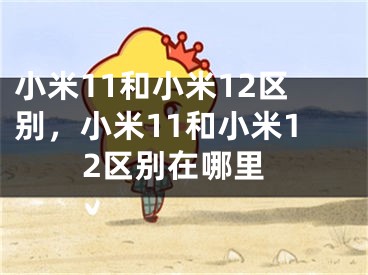 小米11和小米12区别，小米11和小米12区别在哪里