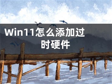 Win11怎么添加过时硬件