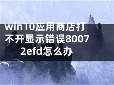 win10应用商店打不开显示错误80072efd怎么办