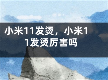 小米11发烫，小米11发烫厉害吗