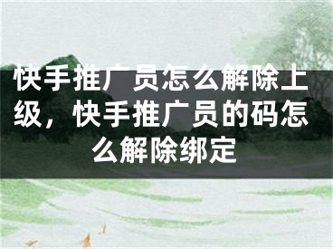 快手推广员怎么解除上级，快手推广员的码怎么解除绑定