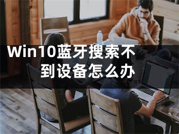 Win10蓝牙搜索不到设备怎么办