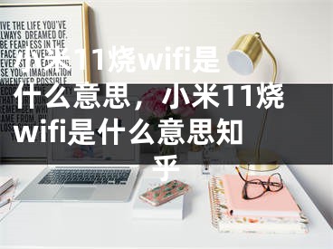小米11烧wifi是什么意思，小米11烧wifi是什么意思知乎