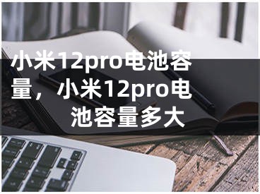 小米12pro电池容量，小米12pro电池容量多大