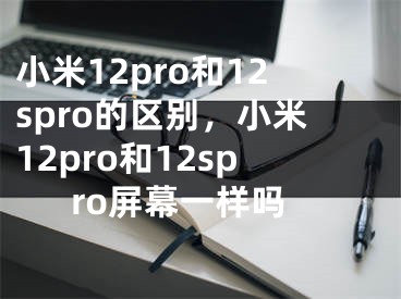 小米12pro和12spro的区别，小米12pro和12spro屏幕一样吗