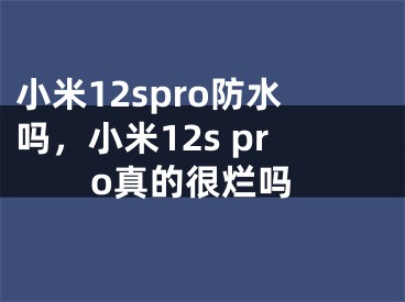 小米12spro防水吗，小米12s pro真的很烂吗