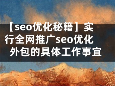 【seo优化秘籍】实行全网推广seo优化外包的具体工作事宜 