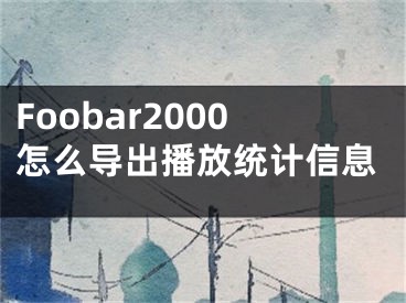 Foobar2000怎么导出播放统计信息
