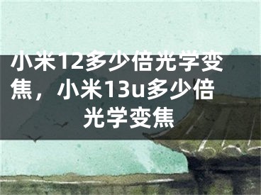 小米12多少倍光学变焦，小米13u多少倍光学变焦