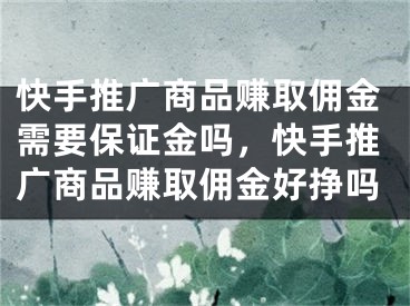 快手推广商品赚取佣金需要保证金吗，快手推广商品赚取佣金好挣吗