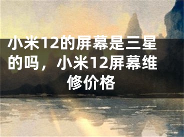 小米12的屏幕是三星的吗，小米12屏幕维修价格