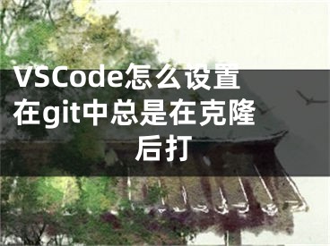 VSCode怎么设置在git中总是在克隆后打