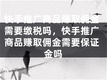 快手推广商品赚取佣金需要缴税吗，快手推广商品赚取佣金需要保证金吗