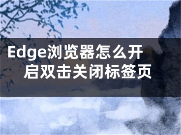 Edge浏览器怎么开启双击关闭标签页