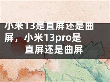 小米13是直屏还是曲屏，小米13pro是直屏还是曲屏