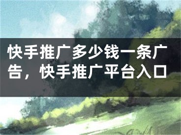 快手推广多少钱一条广告，快手推广平台入口