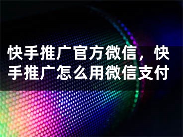 快手推广官方微信，快手推广怎么用微信支付