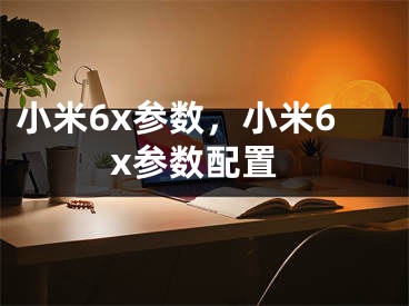 小米6x参数，小米6x参数配置