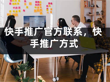 快手推广官方联系，快手推广方式