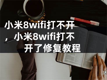 小米8wifi打不开，小米8wifi打不开了修复教程