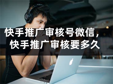 快手推广审核号微信，快手推广审核要多久