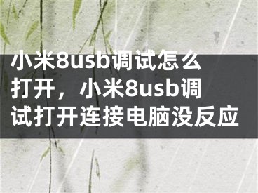 小米8usb调试怎么打开，小米8usb调试打开连接电脑没反应