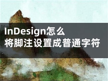 InDesign怎么将脚注设置成普通字符