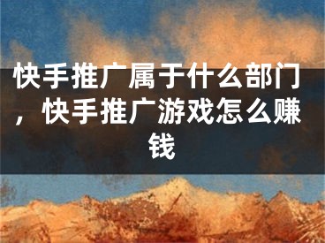 快手推广属于什么部门，快手推广游戏怎么赚钱