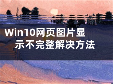 Win10网页图片显示不完整解决方法