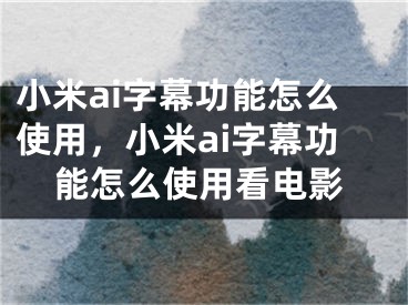 小米ai字幕功能怎么使用，小米ai字幕功能怎么使用看电影