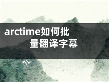 arctime如何批量翻译字幕