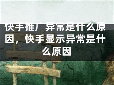 快手推广异常是什么原因，快手显示异常是什么原因