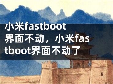 小米fastboot界面不动，小米fastboot界面不动了