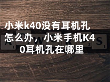 小米k40没有耳机孔怎么办，小米手机K40耳机孔在哪里