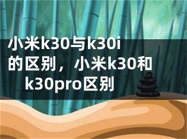小米k30与k30i的区别，小米k30和k30pro区别