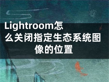 Lightroom怎么关闭指定生态系统图像的位置