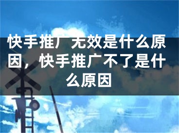 快手推广无效是什么原因，快手推广不了是什么原因