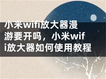 小米wifi放大器漫游要开吗，小米wifi放大器如何使用教程