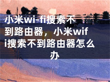 小米wi-fi搜索不到路由器，小米wifi搜索不到路由器怎么办