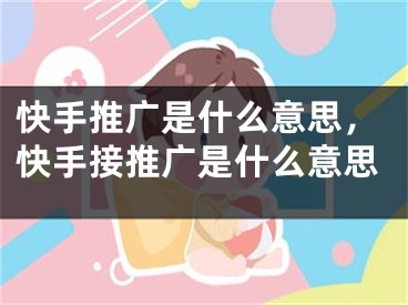 快手推广是什么意思，快手接推广是什么意思